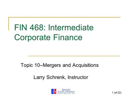 1 (of 22) FIN 468: Intermediate Corporate Finance Topic 10–Mergers and Acquisitions Larry Schrenk, Instructor.