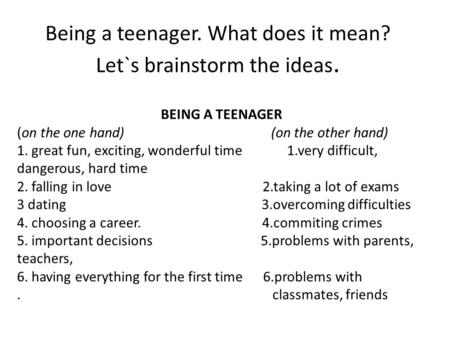 Being a teenager. What does it mean? Let`s brainstorm the ideas. BEING A TEENAGER (on the one hand) (on the other hand) 1. great fun, exciting, wonderful.