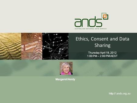 Ethics, Consent and Data Sharing  ands.org.au Thursday April 19, 2012 1:00 PM – 2:00 PM AEST Margaret Henty.