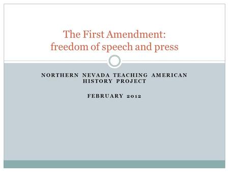 NORTHERN NEVADA TEACHING AMERICAN HISTORY PROJECT FEBRUARY 2012 The First Amendment: freedom of speech and press.