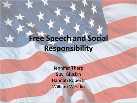 Free Speech and Social Responsibility Jennifer Tharp Suvi Gluskin Hannah Roberts William Westlin.