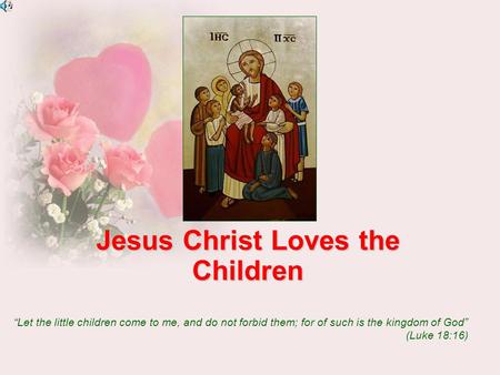 Jesus Christ Loves the Children “Let the little children come to me, and do not forbid them; for of such is the kingdom of God” (Luke 18:16)