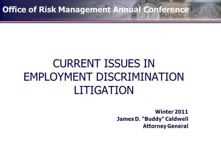 Office of Risk Management Annual Conference CURRENT ISSUES IN EMPLOYMENT DISCRIMINATION LITIGATION Winter 2011 James D. “Buddy” Caldwell Attorney General.