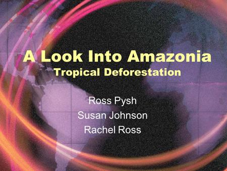 A Look Into Amazonia Tropical Deforestation Ross Pysh Susan Johnson Rachel Ross.