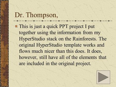 Dr. Thompson, This is just a quick PPT project I put together using the information from my HyperStudio stack on the Rainforests. The original HyperStudio.