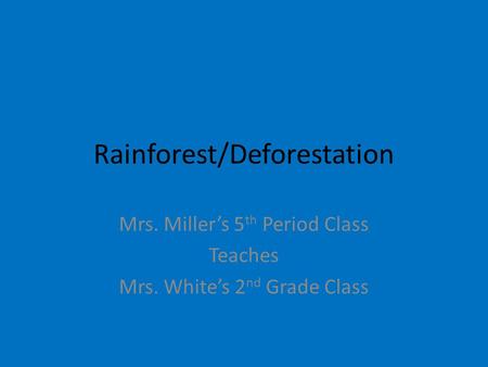 Rainforest/Deforestation Mrs. Miller’s 5 th Period Class Teaches Mrs. White’s 2 nd Grade Class.