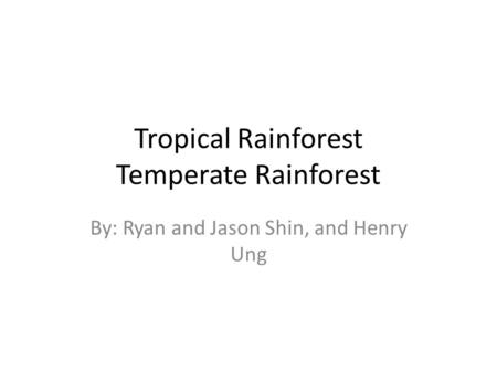 Tropical Rainforest Temperate Rainforest By: Ryan and Jason Shin, and Henry Ung.