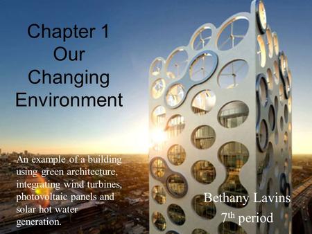 Chapter 1 Our Changing Environment Bethany Lavins 7 th period An example of a building using green architecture, integrating wind turbines, photovoltaic.