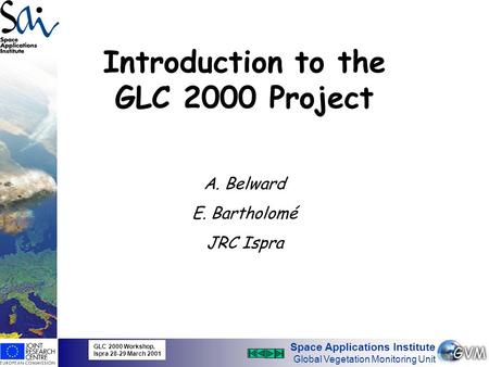 Space Applications Institute Global Vegetation Monitoring Unit Introduction to the GLC 2000 Project GLC 2000 Workshop, Ispra 28-29 March 2001 1 A. Belward.