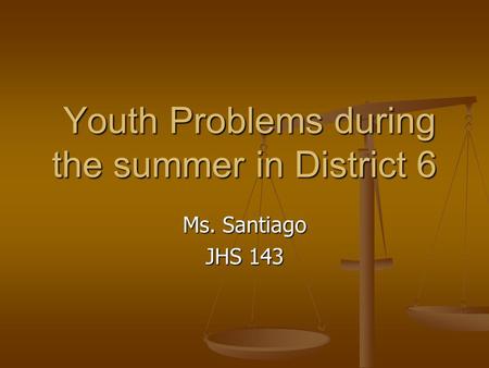 Ms. Santiago JHS 143 Youth Problems during the summer in District 6 Youth Problems during the summer in District 6.