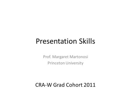 Presentation Skills Prof. Margaret Martonosi Princeton University CRA-W Grad Cohort 2011.