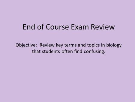 End of Course Exam Review Objective: Review key terms and topics in biology that students often find confusing.