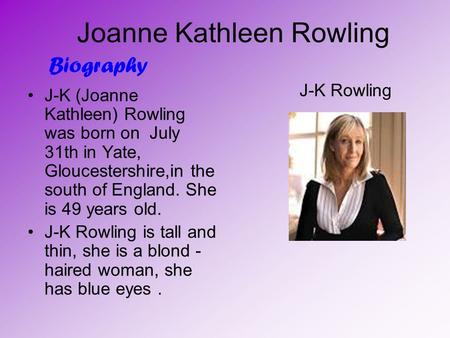 Joanne Kathleen Rowling J-K (Joanne Kathleen) Rowling was born on July 31th in Yate, Gloucestershire,in the south of England. She is 49 years old. J-K.