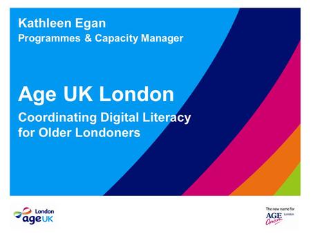 Kathleen Egan Programmes & Capacity Manager Age UK London Coordinating Digital Literacy for Older Londoners.