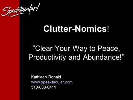 Clutter-Nomics ! “Clear Your Way to Peace, Productivity and Abundance!” Kathleen Ronald www.speaktacular.com 310-633-0411.