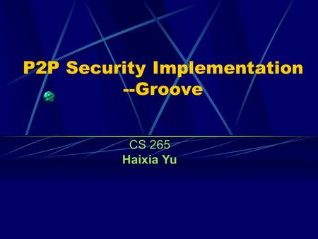 P2P Security Implementation --Groove CS 265 Haixia Yu.