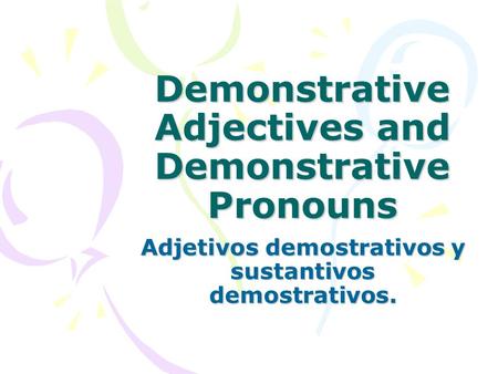 Demonstrative Adjectives and Demonstrative Pronouns Adjetivos demostrativos y sustantivos demostrativos.