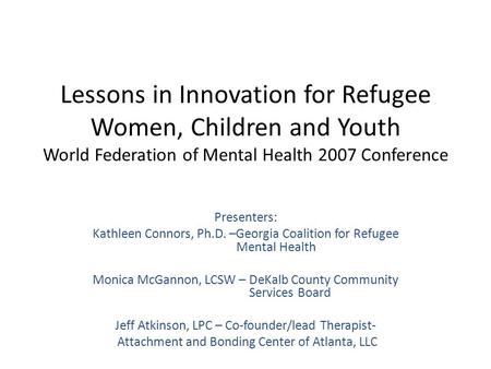 Lessons in Innovation for Refugee Women, Children and Youth World Federation of Mental Health 2007 Conference Presenters: Kathleen Connors, Ph.D. –Georgia.