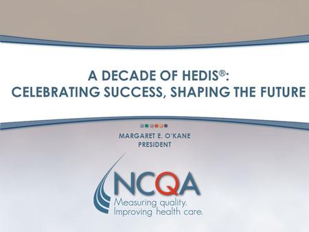 A DECADE OF HEDIS ® : CELEBRATING SUCCESS, SHAPING THE FUTURE MARGARET E. O’KANE PRESIDENT.