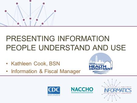 PRESENTING INFORMATION PEOPLE UNDERSTAND AND USE Kathleen Cook, BSN Information & Fiscal Manager.