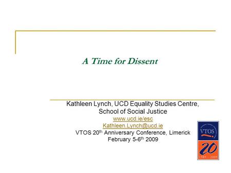 A Time for Dissent Kathleen Lynch, UCD Equality Studies Centre, School of Social Justice  VTOS 20 th Anniversary Conference,