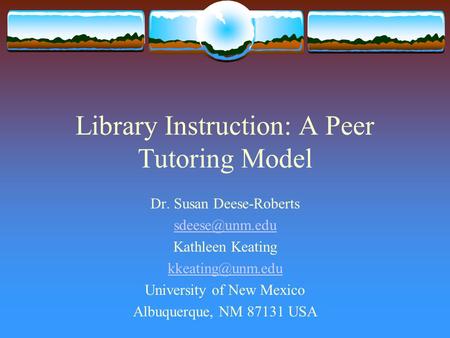 Library Instruction: A Peer Tutoring Model Dr. Susan Deese-Roberts Kathleen Keating University of New Mexico Albuquerque,