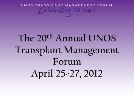 The 20 th Annual UNOS Transplant Management Forum April 25-27, 2012.