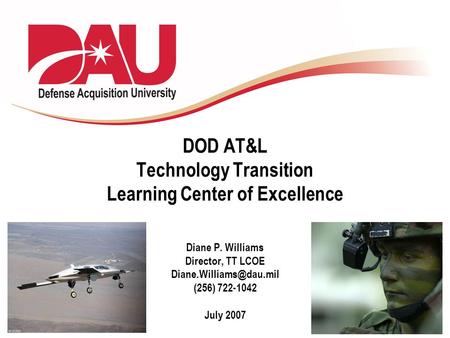 DOD AT&L Technology Transition Learning Center of Excellence Diane P. Williams Director, TT LCOE (256) 722-1042 July 2007.