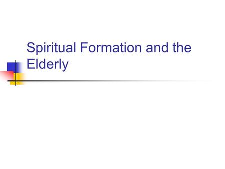 Spiritual Formation and the Elderly. Why does the spiritual formation with the elderly even matter?