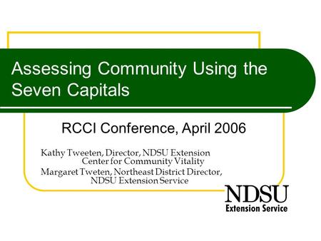 Assessing Community Using the Seven Capitals RCCI Conference, April 2006 Kathy Tweeten, Director, NDSU Extension Center for Community Vitality Margaret.