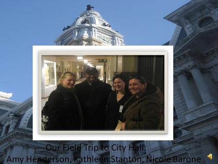 Our Field Trip to City Hall Amy Henderson, Kathleen Stanton, Nicole Barone Our Field Trip to City Hall: Amy Henderson, Kathleen Stanton, Nicole Barone.