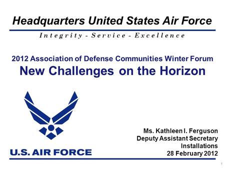 I n t e g r i t y - S e r v i c e - E x c e l l e n c e Headquarters United States Air Force 1 Ms. Kathleen I. Ferguson Deputy Assistant Secretary Installations.