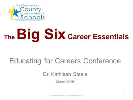 The Big Six Career Essentials Educating for Careers Conference Dr. Kathleen Steele March 2015 2San Bernardino County Schools ROP.