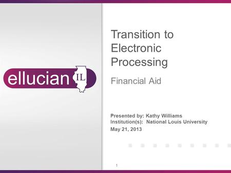 1 Presented by: Kathy Williams Institution(s): National Louis University May 21, 2013 Transition to Electronic Processing Financial Aid.