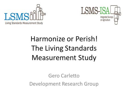 Harmonize or Perish! The Living Standards Measurement Study Gero Carletto Development Research Group.