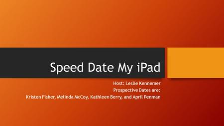 Speed Date My iPad Host: Leslie Kennemer Prospective Dates are: Kristen Fisher, Melinda McCoy, Kathleen Berry, and April Penman.