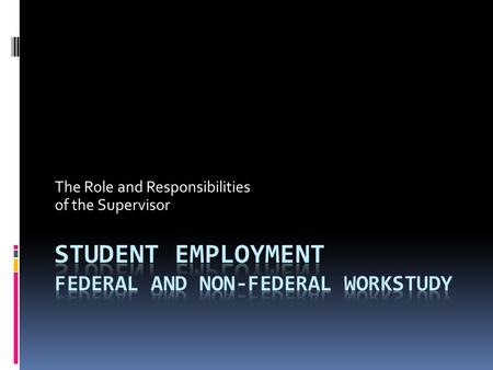 The Role and Responsibilities of the Supervisor. Introductions What is student employment? How is it funded? Supervisors Role and Responsibilities Paperwork.