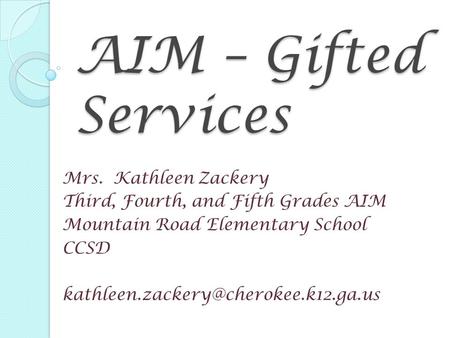 AIM – Gifted Services Mrs. Kathleen Zackery Third, Fourth, and Fifth Grades AIM Mountain Road Elementary School CCSD