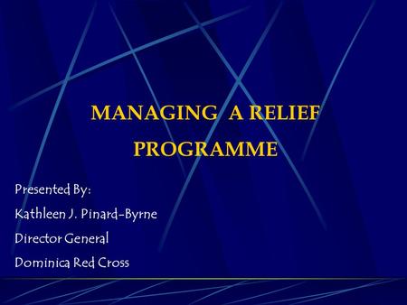 MANAGING A RELIEF PROGRAMME Presented By: Kathleen J. Pinard-Byrne Director General Dominica Red Cross.