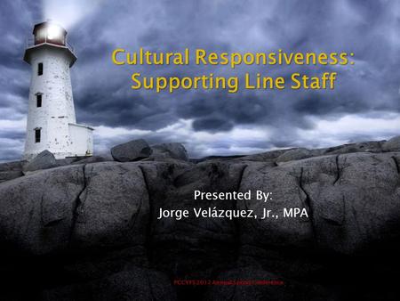 PCCYFS 2012 Annual Spring Conference Cultural Responsiveness: Supporting Line Staff Presented By: Jorge Velázquez, Jr., MPA.