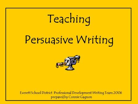 1 Teaching Persuasive Writing Everett School District Professional Development Writing Team 2006 prepared by Connie Gagnon.