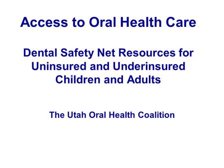 Access to Oral Health Care Dental Safety Net Resources for Uninsured and Underinsured Children and Adults The Utah Oral Health Coalition.