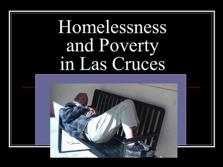 Homelessness and Poverty in Las Cruces. What is Homelessness? Places not meant for human habitation, such as cars, parks, sidewalks, and abandoned buildings;