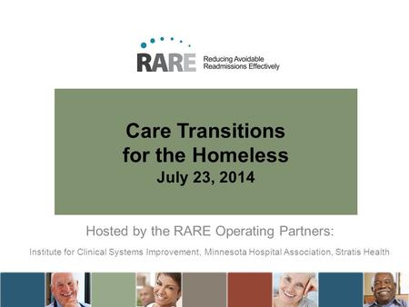 Care Transitions for the Homeless July 23, 2014 Hosted by the RARE Operating Partners: Institute for Clinical Systems Improvement, Minnesota Hospital Association,