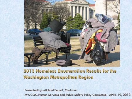 2013 Homeless Enumeration Results for the Washington Metropolitan Region Presented by: Michael Ferrell, Chairman MWCOG Human Services and Public Safety.