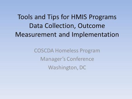 Tools and Tips for HMIS Programs Data Collection, Outcome Measurement and Implementation COSCDA Homeless Program Manager’s Conference Washington, DC.