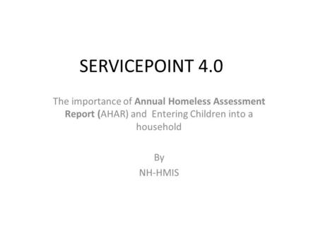 SERVICEPOINT 4.0 The importance of Annual Homeless Assessment Report (AHAR) and Entering Children into a household By NH-HMIS.