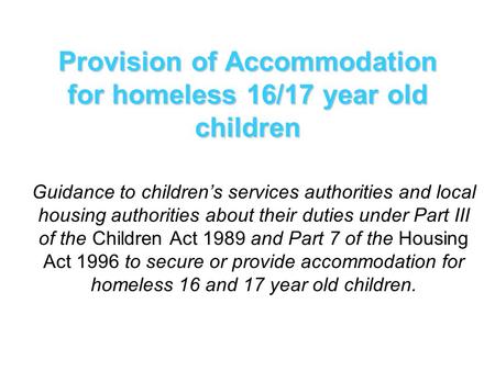 Provision of Accommodation for homeless 16/17 year old children Guidance to children’s services authorities and local housing authorities about their duties.