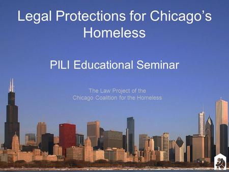 Legal Protections for Chicago’s Homeless PILI Educational Seminar The Law Project of the Chicago Coalition for the Homeless.