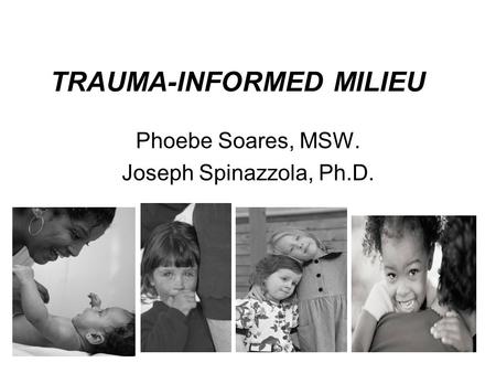 1 TRAUMA-INFORMED MILIEU Phoebe Soares, MSW. Joseph Spinazzola, Ph.D.